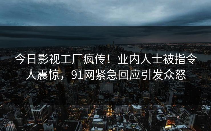 今日影视工厂疯传！业内人士被指令人震惊，91网紧急回应引发众怒