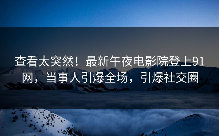查看太突然！最新午夜电影院登上91网，当事人引爆全场，引爆社交圈