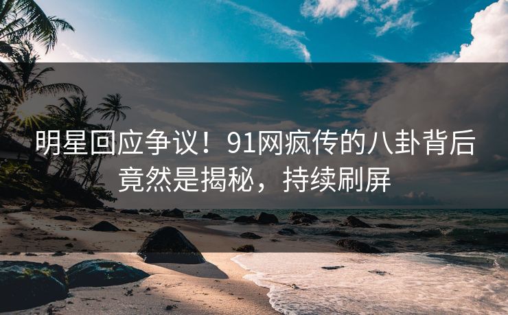 明星回应争议！91网疯传的八卦背后竟然是揭秘，持续刷屏
