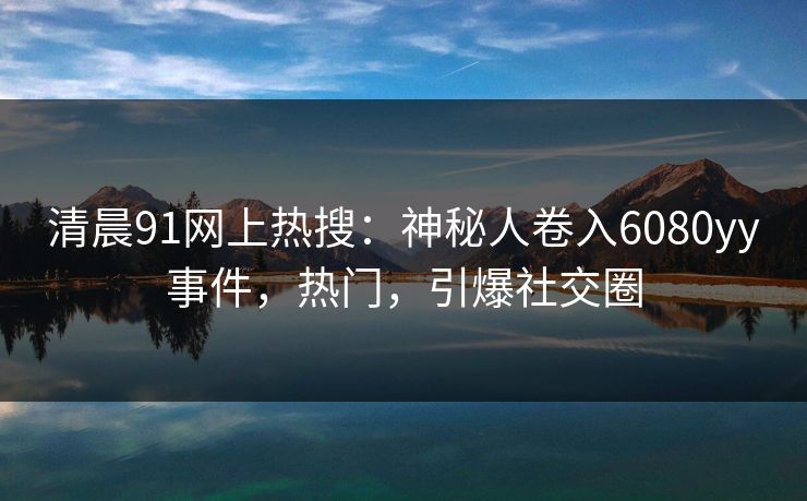 清晨91网上热搜：神秘人卷入6080yy事件，热门，引爆社交圈