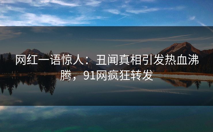 网红一语惊人：丑闻真相引发热血沸腾，91网疯狂转发