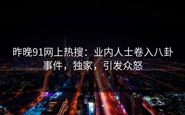 昨晚91网上热搜：业内人士卷入八卦事件，独家，引发众怒