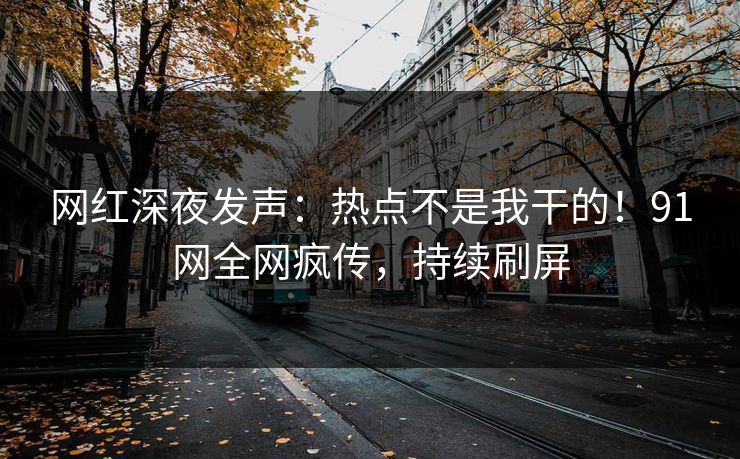 网红深夜发声：热点不是我干的！91网全网疯传，持续刷屏