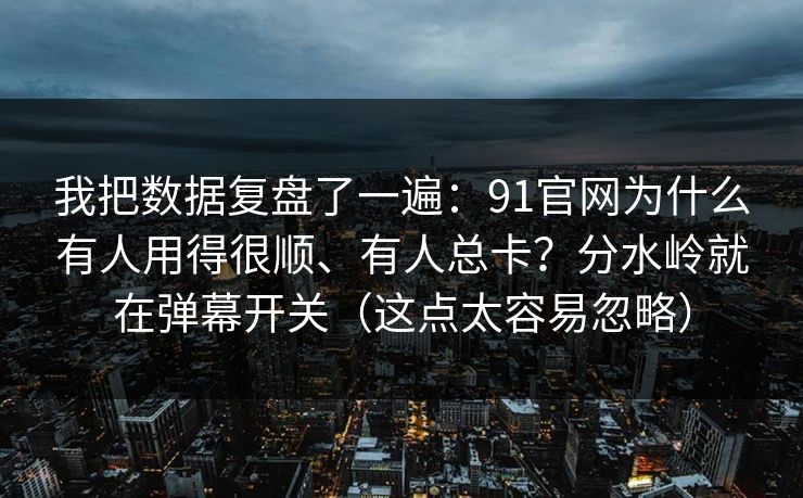 我把数据复盘了一遍：91官网为什么有人用得很顺、有人总卡？分水岭就在弹幕开关（这点太容易忽略）