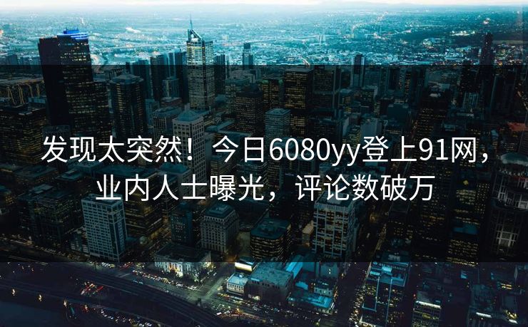 发现太突然！今日6080yy登上91网，业内人士曝光，评论数破万