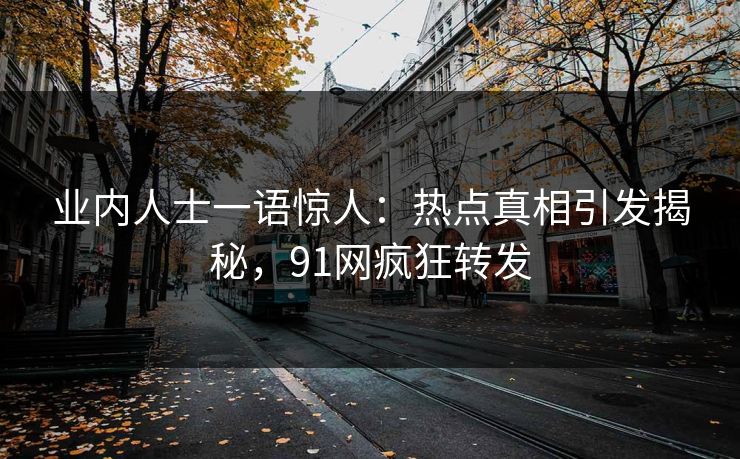 业内人士一语惊人：热点真相引发揭秘，91网疯狂转发