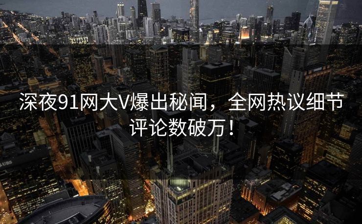 深夜91网大V爆出秘闻，全网热议细节评论数破万！