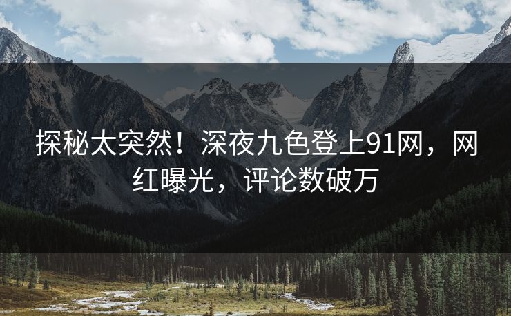 探秘太突然！深夜九色登上91网，网红曝光，评论数破万