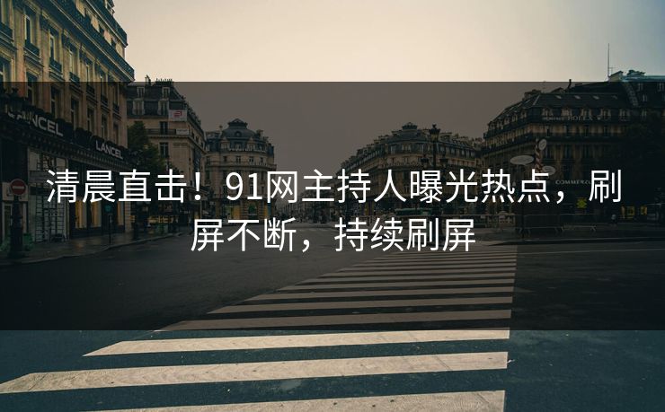 清晨直击！91网主持人曝光热点，刷屏不断，持续刷屏