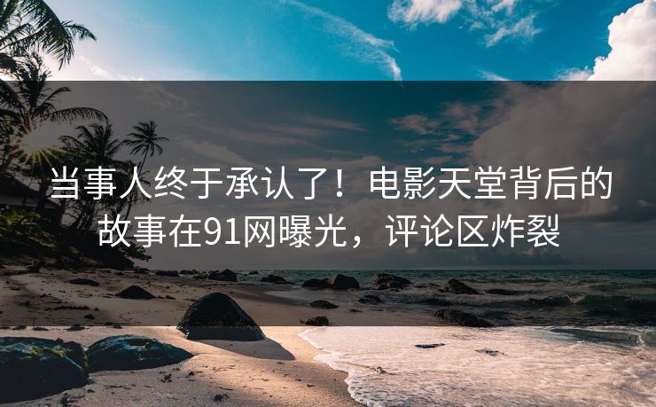 当事人终于承认了！电影天堂背后的故事在91网曝光，评论区炸裂