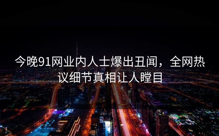 今晚91网业内人士爆出丑闻，全网热议细节真相让人瞠目