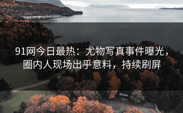 91网今日最热：尤物写真事件曝光，圈内人现场出乎意料，持续刷屏
