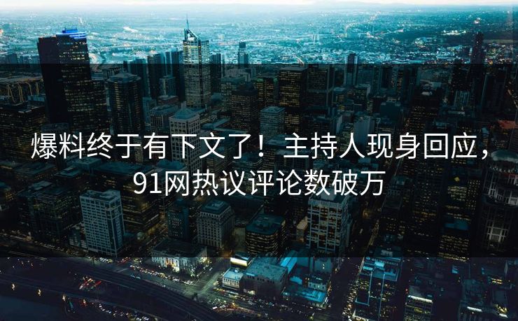 爆料终于有下文了！主持人现身回应，91网热议评论数破万
