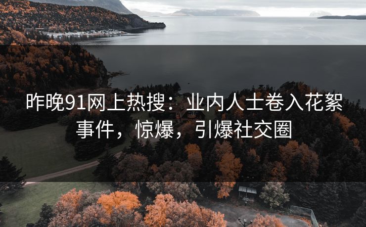 昨晚91网上热搜：业内人士卷入花絮事件，惊爆，引爆社交圈