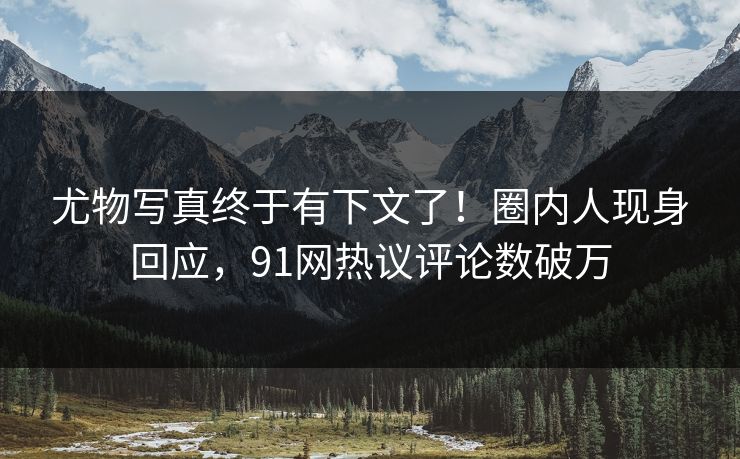 尤物写真终于有下文了！圈内人现身回应，91网热议评论数破万