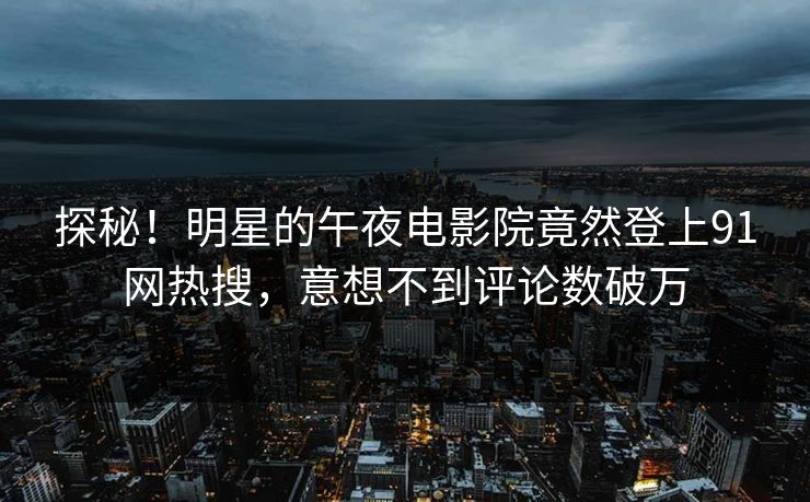 探秘！明星的午夜电影院竟然登上91网热搜，意想不到评论数破万