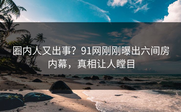 圈内人又出事？91网刚刚曝出六间房内幕，真相让人瞠目