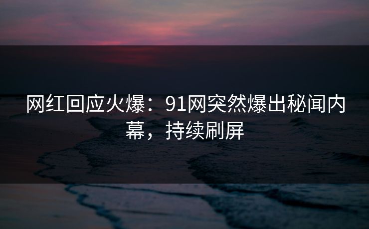 网红回应火爆：91网突然爆出秘闻内幕，持续刷屏