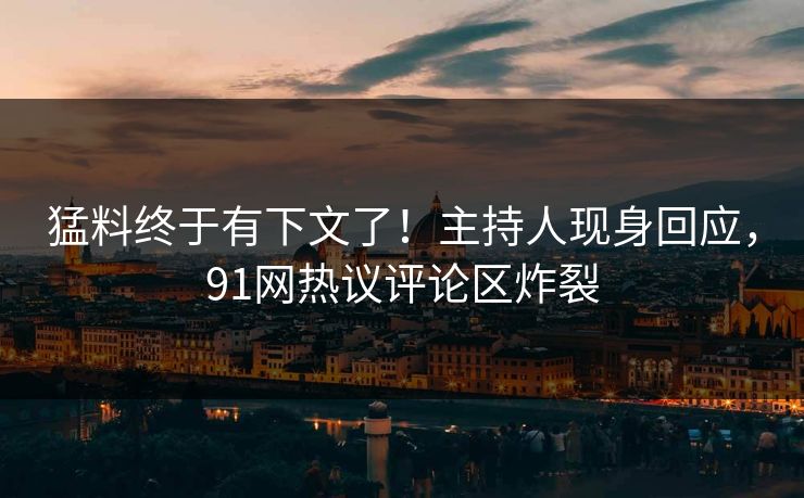 猛料终于有下文了！主持人现身回应，91网热议评论区炸裂