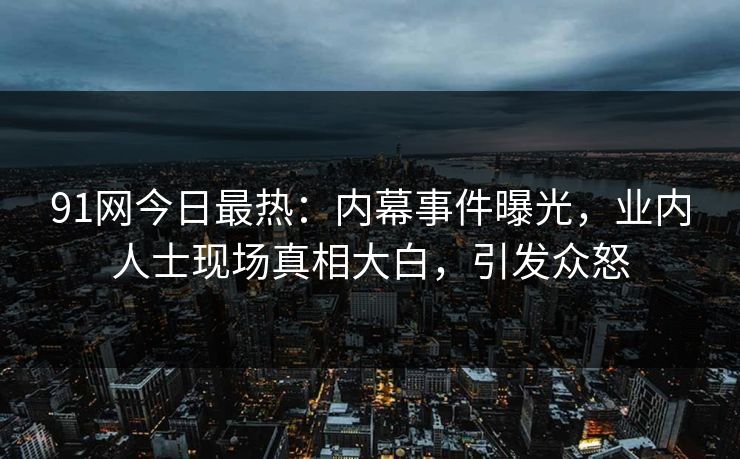 91网今日最热：内幕事件曝光，业内人士现场真相大白，引发众怒