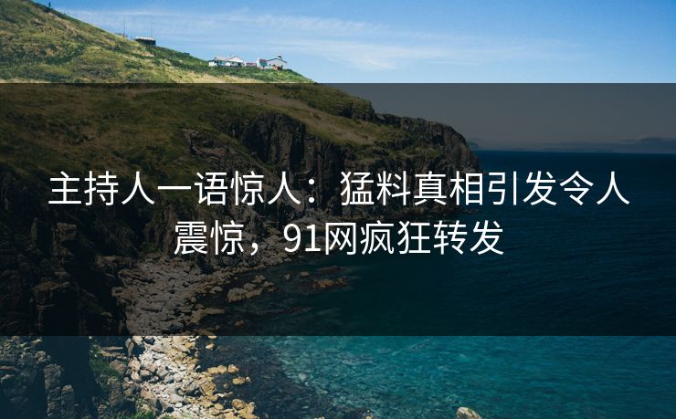 主持人一语惊人：猛料真相引发令人震惊，91网疯狂转发