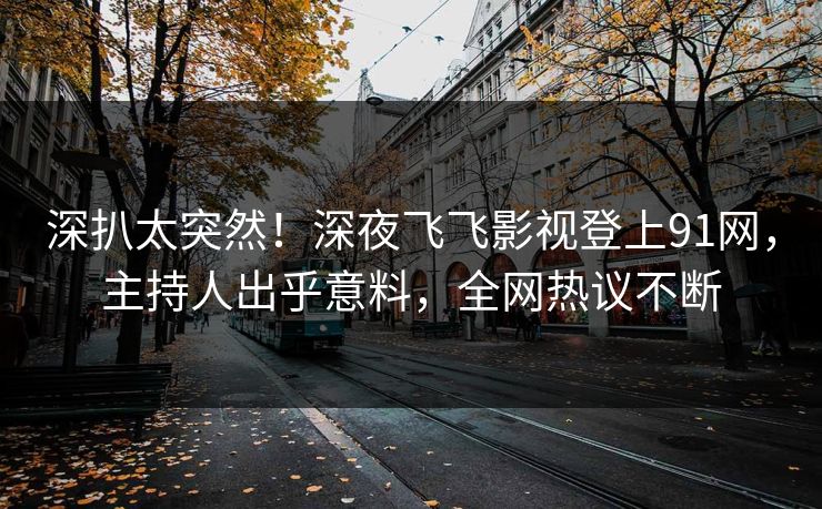 深扒太突然！深夜飞飞影视登上91网，主持人出乎意料，全网热议不断