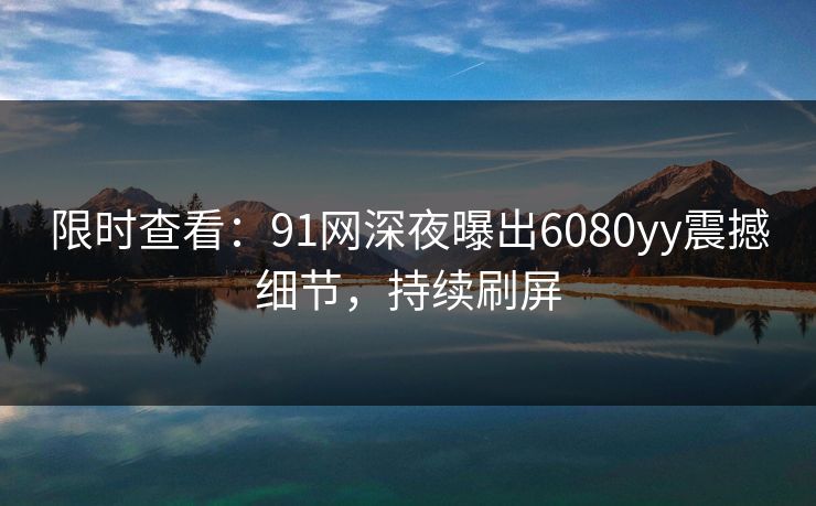 限时查看：91网深夜曝出6080yy震撼细节，持续刷屏