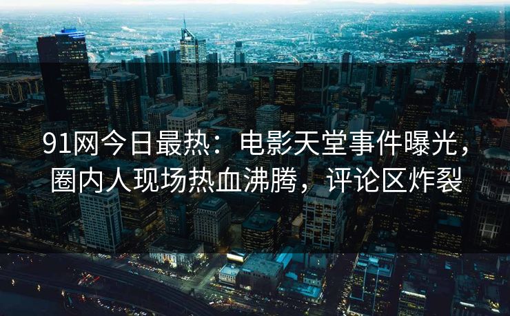 91网今日最热：电影天堂事件曝光，圈内人现场热血沸腾，评论区炸裂