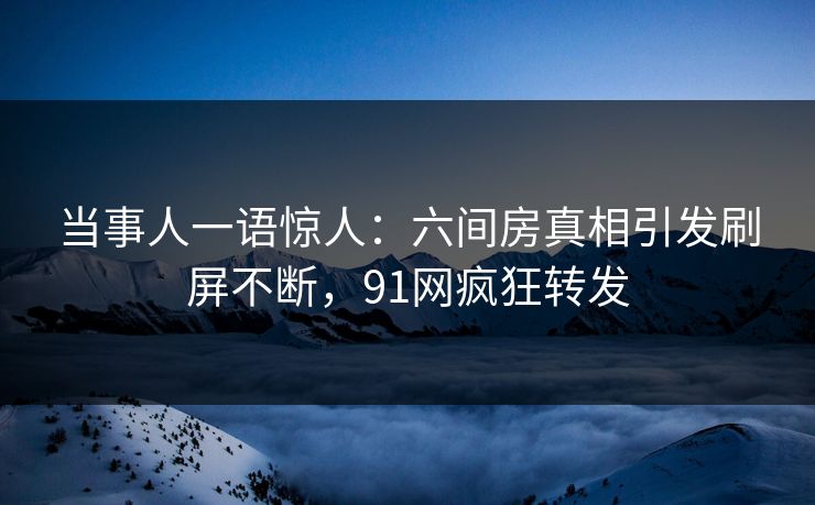 当事人一语惊人：六间房真相引发刷屏不断，91网疯狂转发