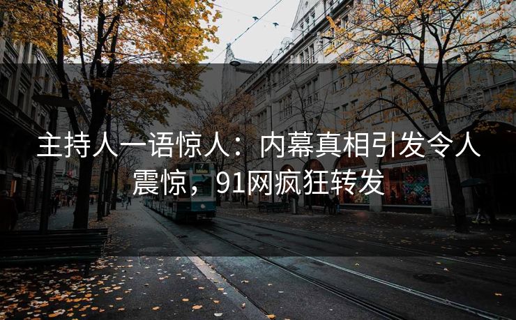 主持人一语惊人：内幕真相引发令人震惊，91网疯狂转发