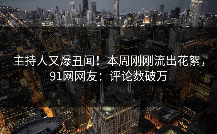 主持人又爆丑闻！本周刚刚流出花絮，91网网友：评论数破万