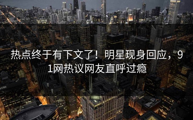 热点终于有下文了！明星现身回应，91网热议网友直呼过瘾