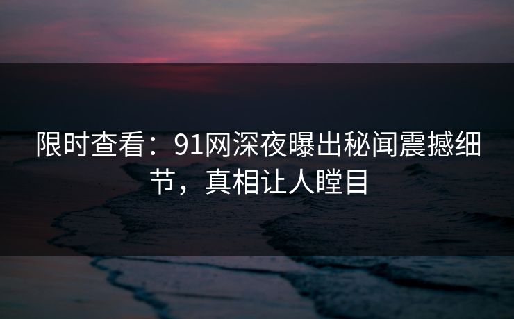 限时查看：91网深夜曝出秘闻震撼细节，真相让人瞠目