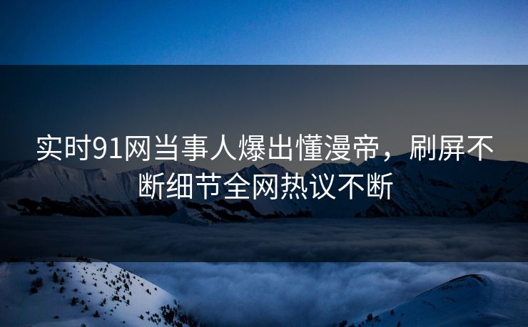 实时91网当事人爆出懂漫帝，刷屏不断细节全网热议不断