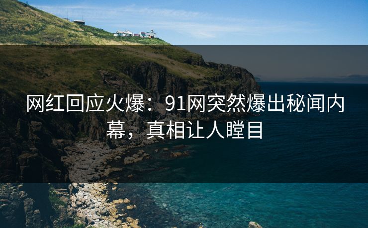 网红回应火爆：91网突然爆出秘闻内幕，真相让人瞠目