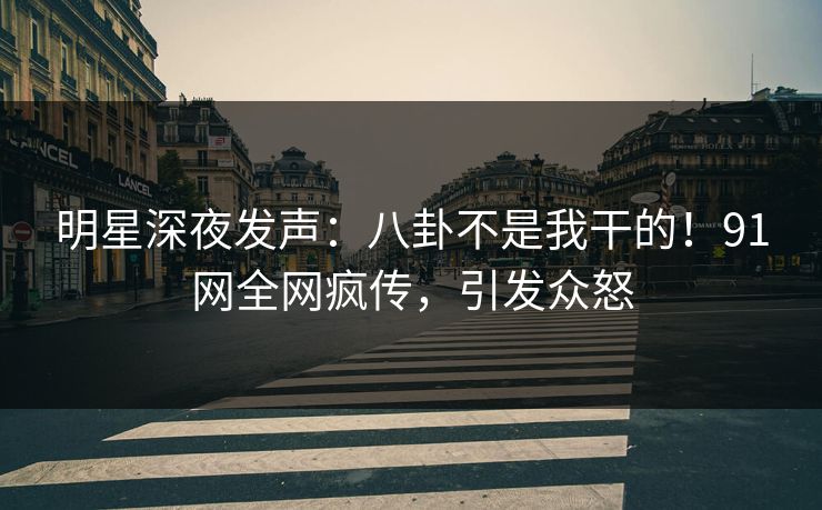 明星深夜发声：八卦不是我干的！91网全网疯传，引发众怒