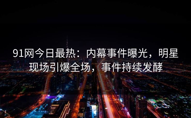 91网今日最热：内幕事件曝光，明星现场引爆全场，事件持续发酵