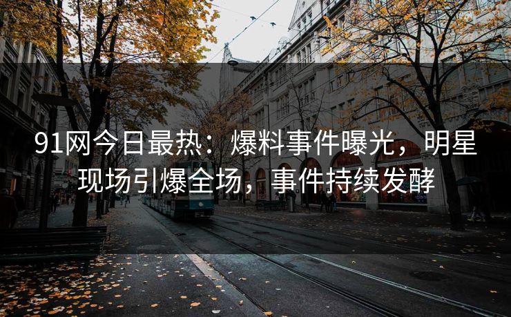 91网今日最热：爆料事件曝光，明星现场引爆全场，事件持续发酵