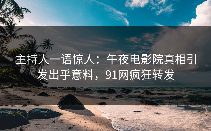 主持人一语惊人：午夜电影院真相引发出乎意料，91网疯狂转发
