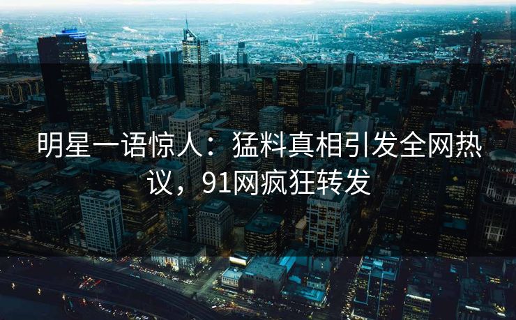 明星一语惊人：猛料真相引发全网热议，91网疯狂转发