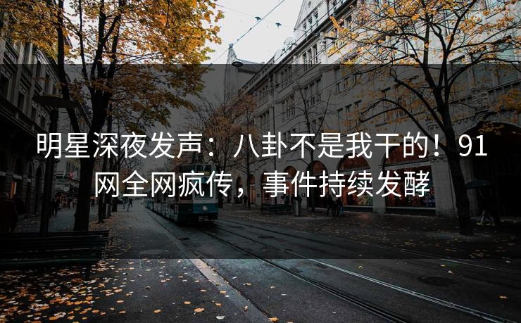明星深夜发声：八卦不是我干的！91网全网疯传，事件持续发酵