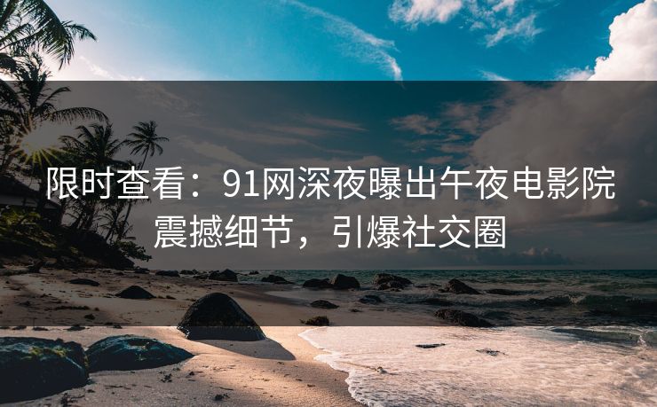 限时查看：91网深夜曝出午夜电影院震撼细节，引爆社交圈