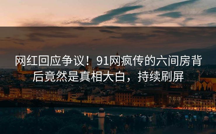网红回应争议！91网疯传的六间房背后竟然是真相大白，持续刷屏