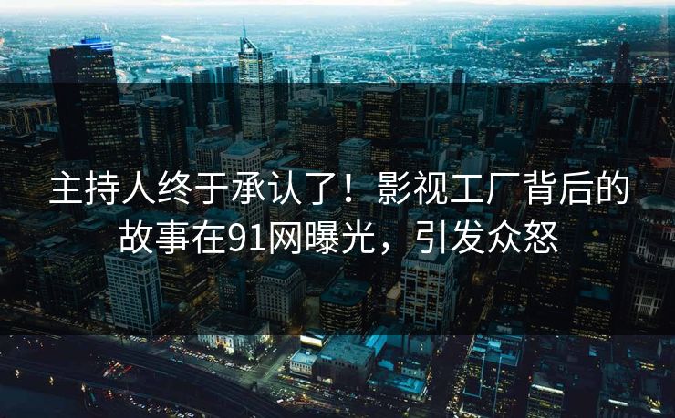 主持人终于承认了！影视工厂背后的故事在91网曝光，引发众怒