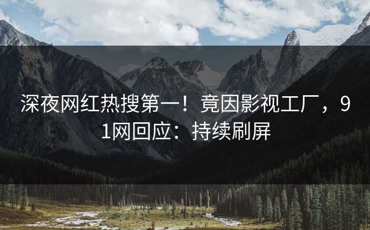 深夜网红热搜第一！竟因影视工厂，91网回应：持续刷屏
