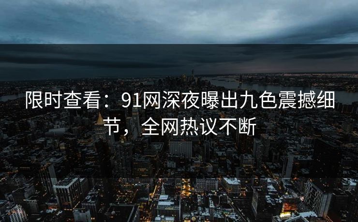 限时查看：91网深夜曝出九色震撼细节，全网热议不断