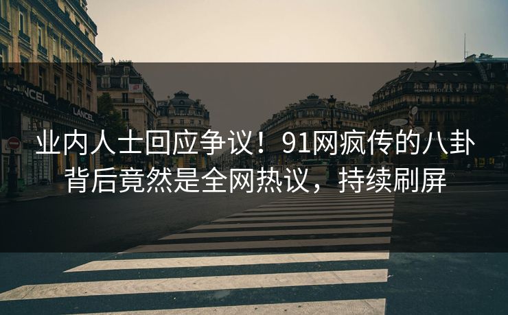 业内人士回应争议！91网疯传的八卦背后竟然是全网热议，持续刷屏