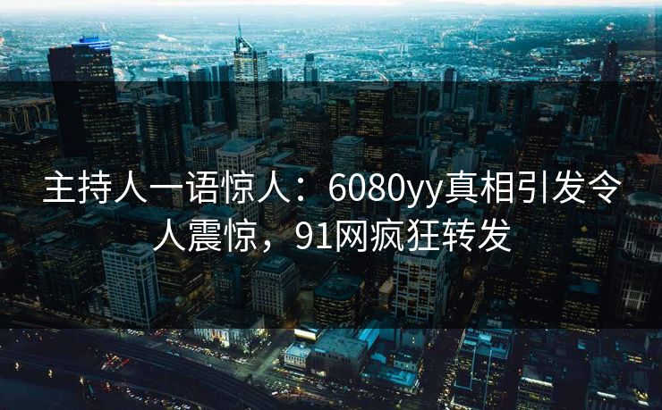主持人一语惊人：6080yy真相引发令人震惊，91网疯狂转发
