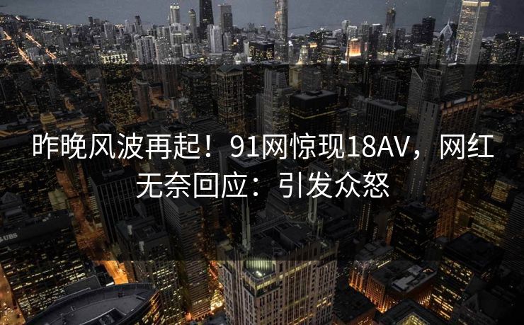 昨晚风波再起！91网惊现18AV，网红无奈回应：引发众怒