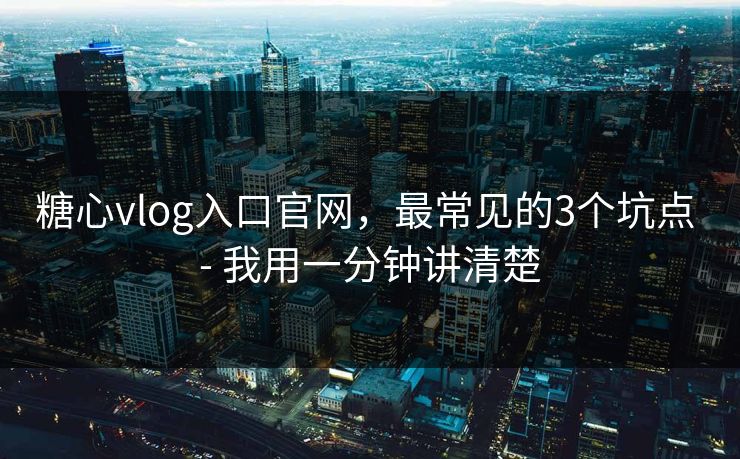 糖心vlog入口官网，最常见的3个坑点 - 我用一分钟讲清楚